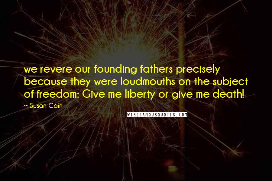 Susan Cain Quotes: we revere our founding fathers precisely because they were loudmouths on the subject of freedom: Give me liberty or give me death!