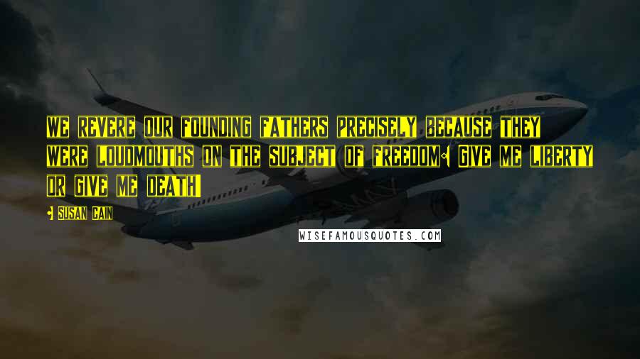 Susan Cain Quotes: we revere our founding fathers precisely because they were loudmouths on the subject of freedom: Give me liberty or give me death!