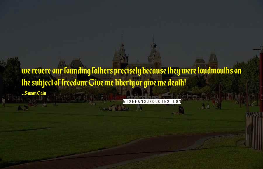 Susan Cain Quotes: we revere our founding fathers precisely because they were loudmouths on the subject of freedom: Give me liberty or give me death!