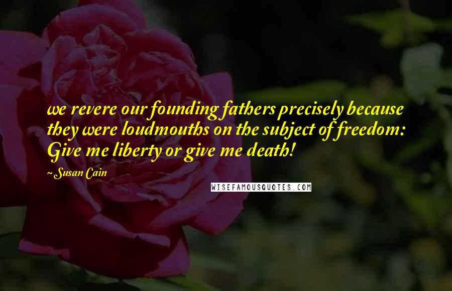 Susan Cain Quotes: we revere our founding fathers precisely because they were loudmouths on the subject of freedom: Give me liberty or give me death!