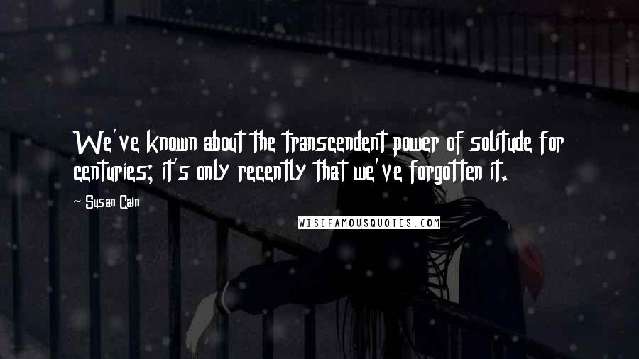 Susan Cain Quotes: We've known about the transcendent power of solitude for centuries; it's only recently that we've forgotten it.