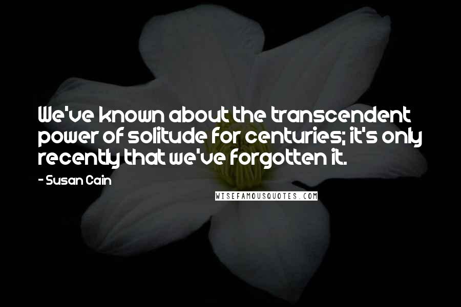 Susan Cain Quotes: We've known about the transcendent power of solitude for centuries; it's only recently that we've forgotten it.