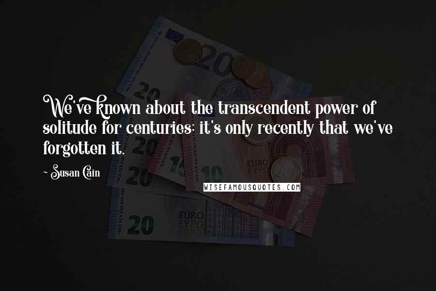Susan Cain Quotes: We've known about the transcendent power of solitude for centuries; it's only recently that we've forgotten it.