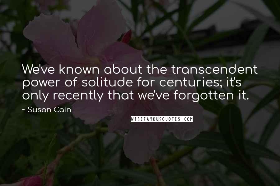Susan Cain Quotes: We've known about the transcendent power of solitude for centuries; it's only recently that we've forgotten it.
