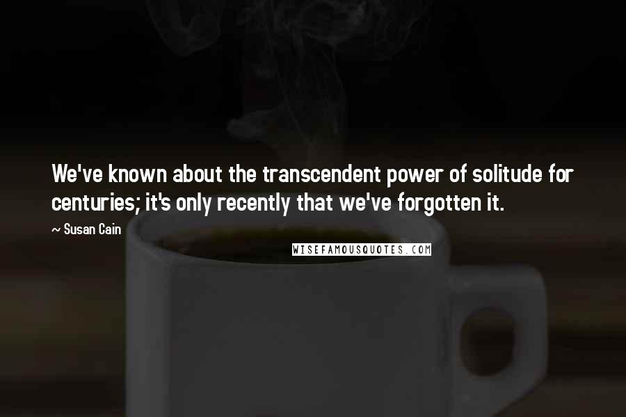 Susan Cain Quotes: We've known about the transcendent power of solitude for centuries; it's only recently that we've forgotten it.