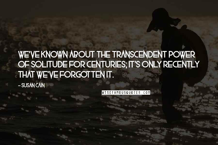 Susan Cain Quotes: We've known about the transcendent power of solitude for centuries; it's only recently that we've forgotten it.