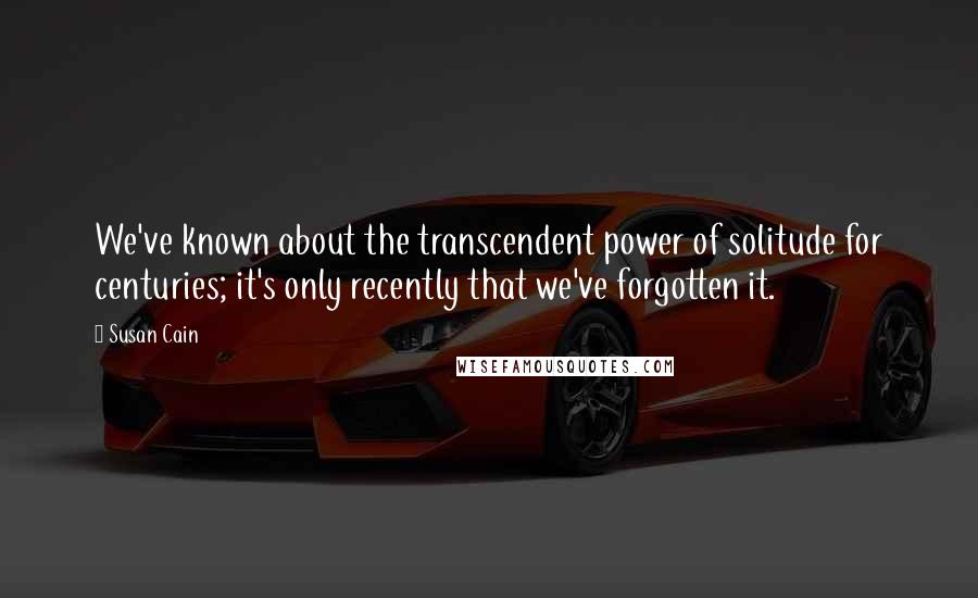 Susan Cain Quotes: We've known about the transcendent power of solitude for centuries; it's only recently that we've forgotten it.