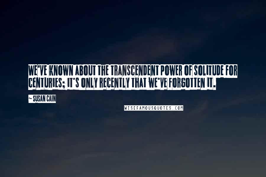 Susan Cain Quotes: We've known about the transcendent power of solitude for centuries; it's only recently that we've forgotten it.