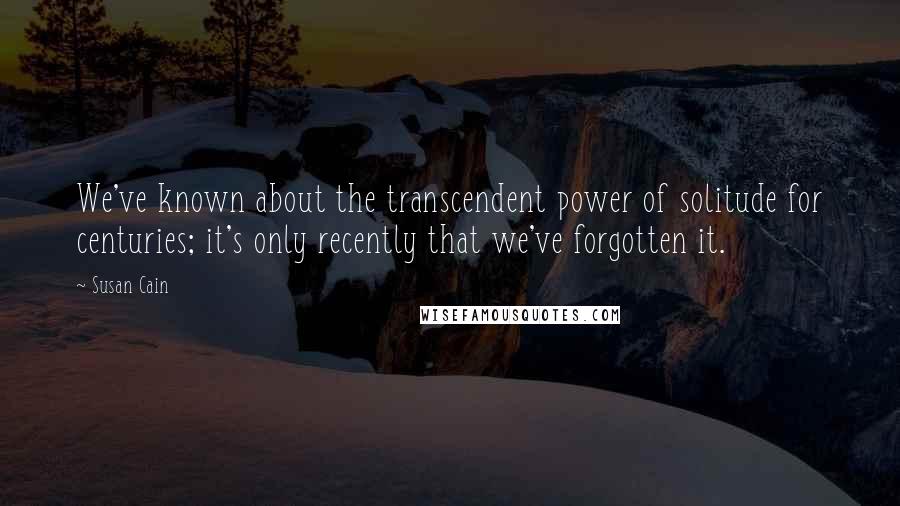 Susan Cain Quotes: We've known about the transcendent power of solitude for centuries; it's only recently that we've forgotten it.