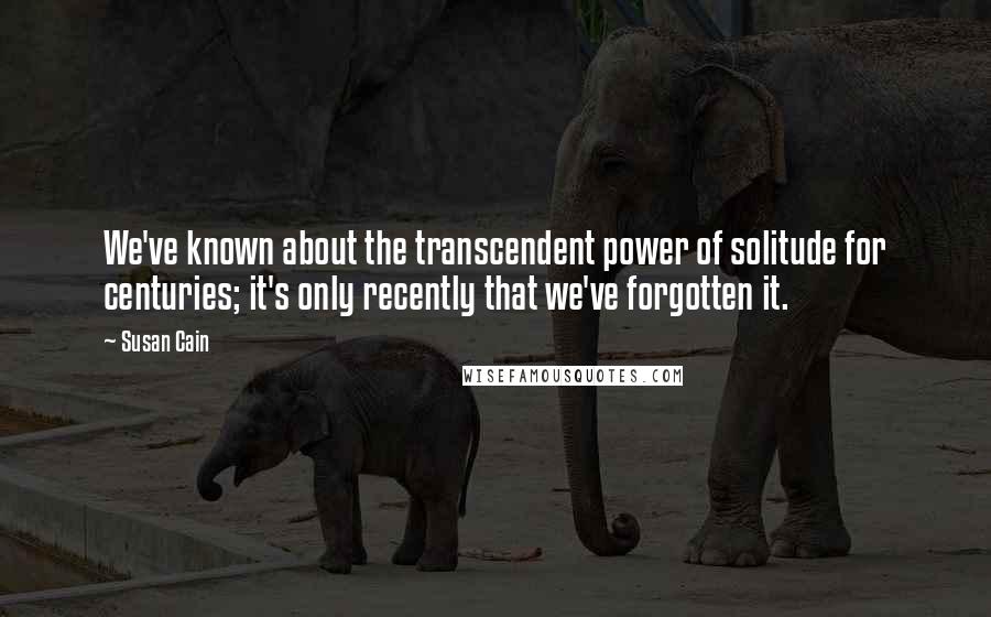 Susan Cain Quotes: We've known about the transcendent power of solitude for centuries; it's only recently that we've forgotten it.
