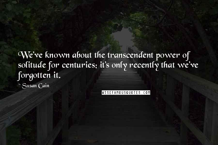 Susan Cain Quotes: We've known about the transcendent power of solitude for centuries; it's only recently that we've forgotten it.