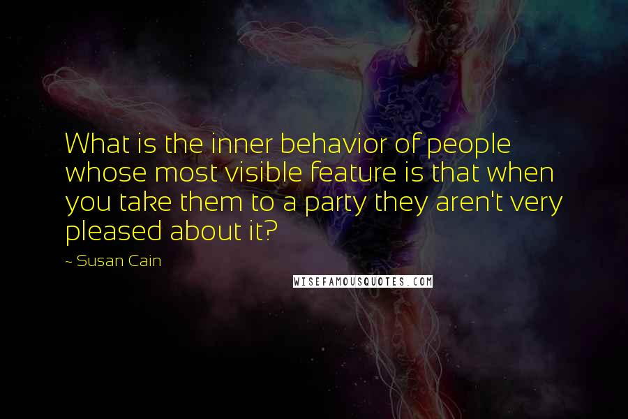 Susan Cain Quotes: What is the inner behavior of people whose most visible feature is that when you take them to a party they aren't very pleased about it?