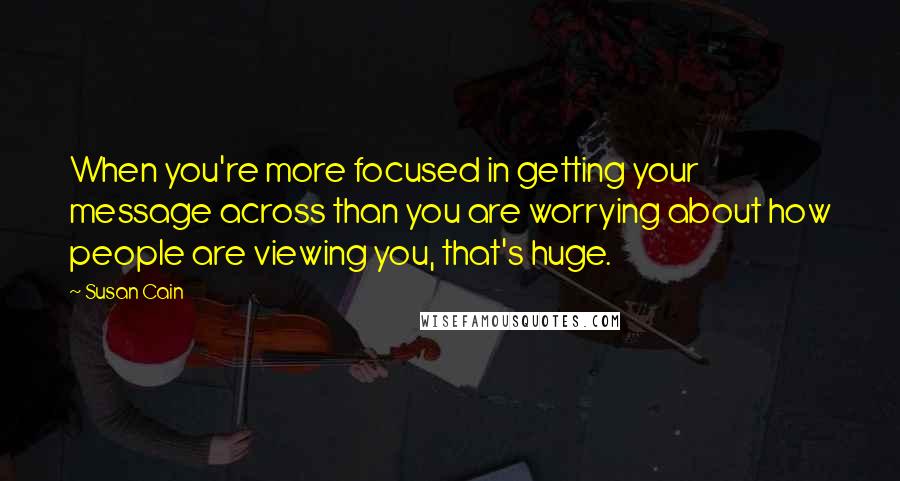 Susan Cain Quotes: When you're more focused in getting your message across than you are worrying about how people are viewing you, that's huge.