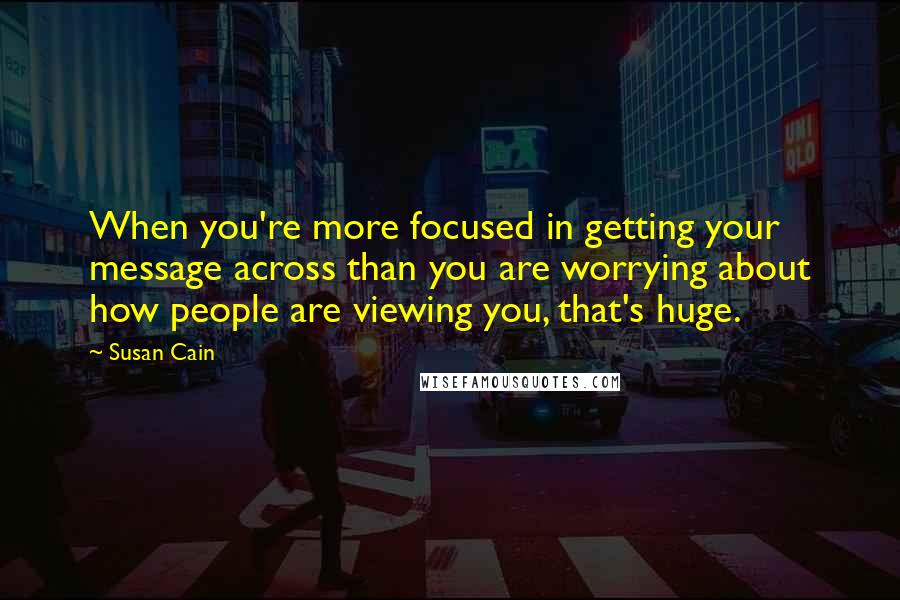 Susan Cain Quotes: When you're more focused in getting your message across than you are worrying about how people are viewing you, that's huge.