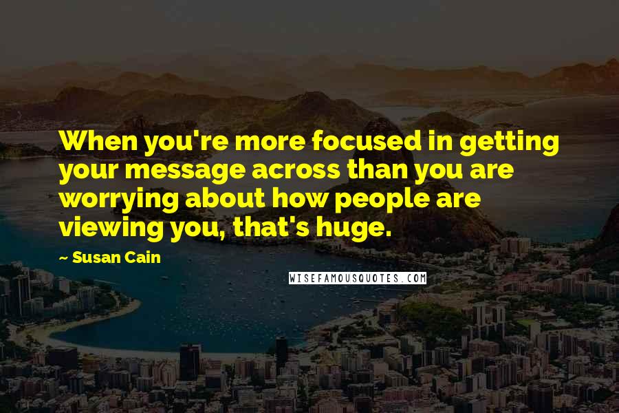 Susan Cain Quotes: When you're more focused in getting your message across than you are worrying about how people are viewing you, that's huge.