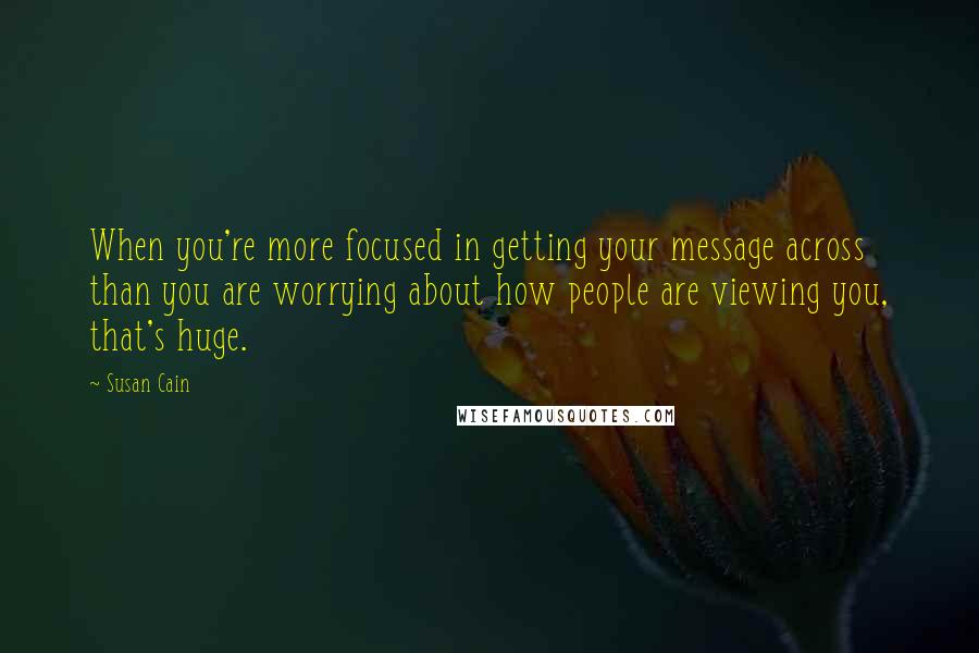 Susan Cain Quotes: When you're more focused in getting your message across than you are worrying about how people are viewing you, that's huge.