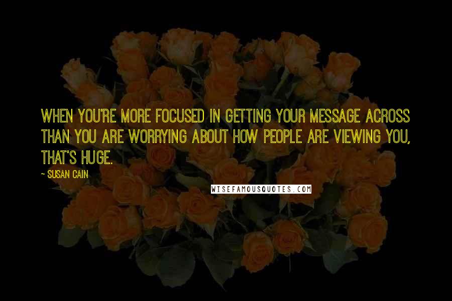 Susan Cain Quotes: When you're more focused in getting your message across than you are worrying about how people are viewing you, that's huge.