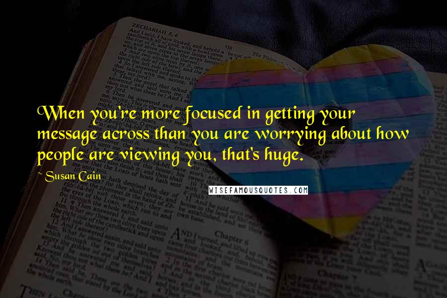 Susan Cain Quotes: When you're more focused in getting your message across than you are worrying about how people are viewing you, that's huge.