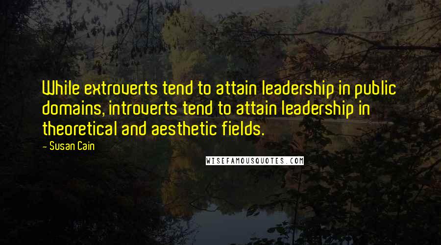 Susan Cain Quotes: While extroverts tend to attain leadership in public domains, introverts tend to attain leadership in theoretical and aesthetic fields.