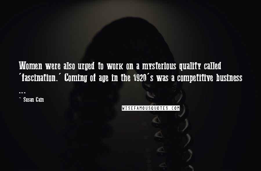Susan Cain Quotes: Women were also urged to work on a mysterious quality called 'fascination.' Coming of age in the 1920's was a competitive business ...