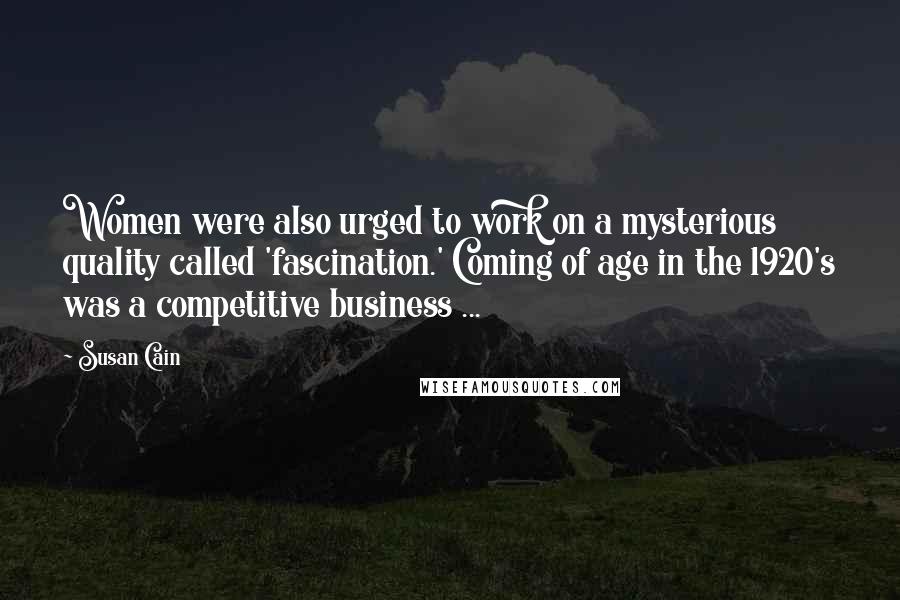 Susan Cain Quotes: Women were also urged to work on a mysterious quality called 'fascination.' Coming of age in the 1920's was a competitive business ...