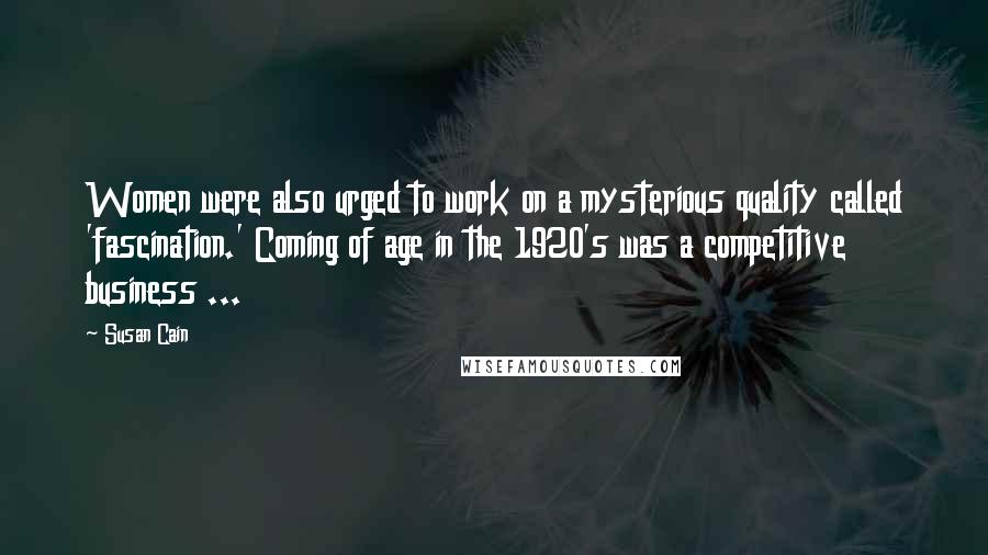 Susan Cain Quotes: Women were also urged to work on a mysterious quality called 'fascination.' Coming of age in the 1920's was a competitive business ...