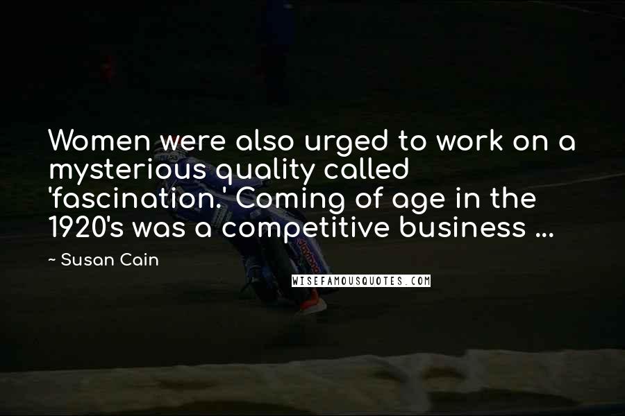Susan Cain Quotes: Women were also urged to work on a mysterious quality called 'fascination.' Coming of age in the 1920's was a competitive business ...