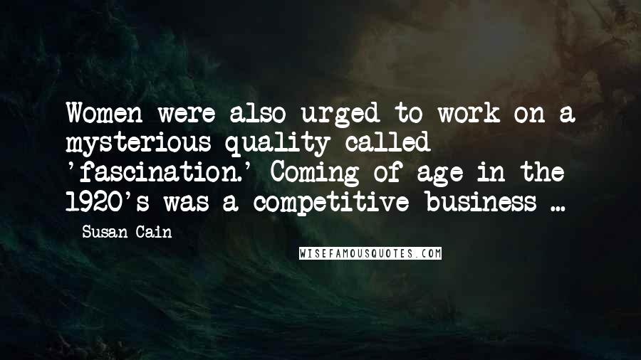 Susan Cain Quotes: Women were also urged to work on a mysterious quality called 'fascination.' Coming of age in the 1920's was a competitive business ...