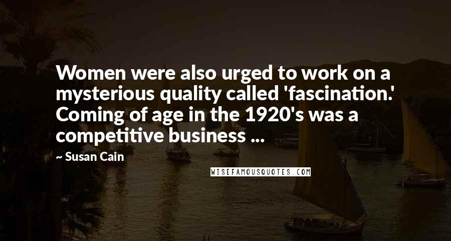Susan Cain Quotes: Women were also urged to work on a mysterious quality called 'fascination.' Coming of age in the 1920's was a competitive business ...