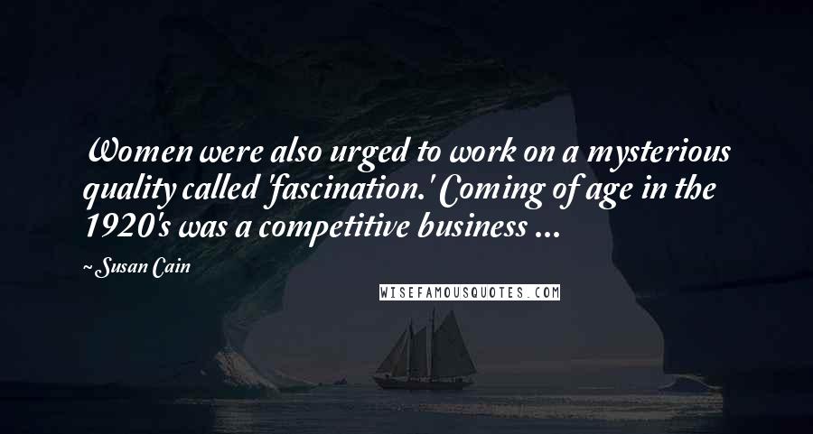 Susan Cain Quotes: Women were also urged to work on a mysterious quality called 'fascination.' Coming of age in the 1920's was a competitive business ...