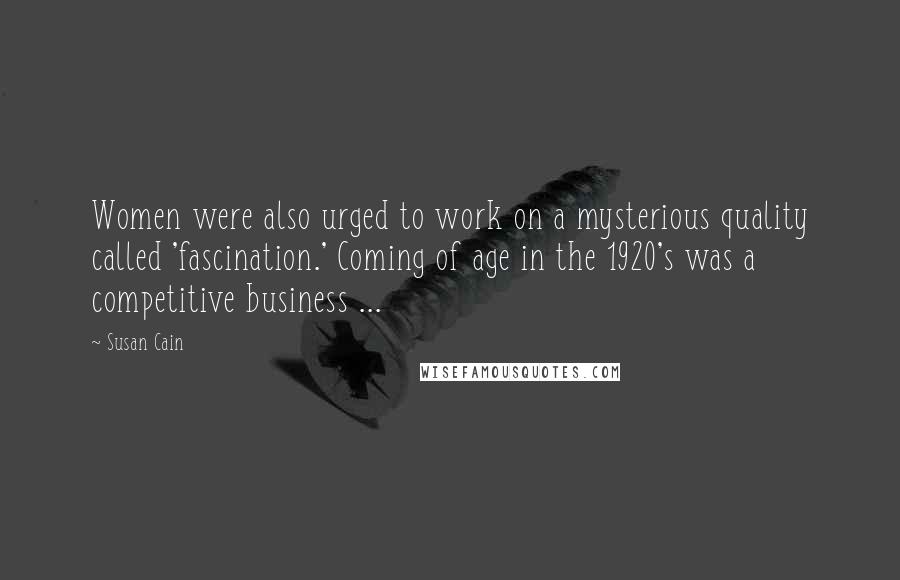Susan Cain Quotes: Women were also urged to work on a mysterious quality called 'fascination.' Coming of age in the 1920's was a competitive business ...