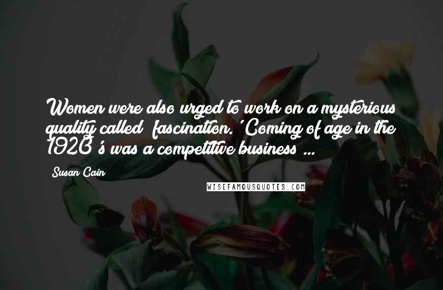 Susan Cain Quotes: Women were also urged to work on a mysterious quality called 'fascination.' Coming of age in the 1920's was a competitive business ...