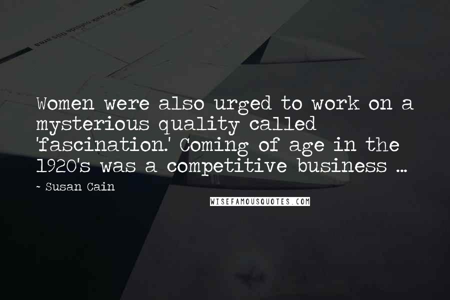 Susan Cain Quotes: Women were also urged to work on a mysterious quality called 'fascination.' Coming of age in the 1920's was a competitive business ...