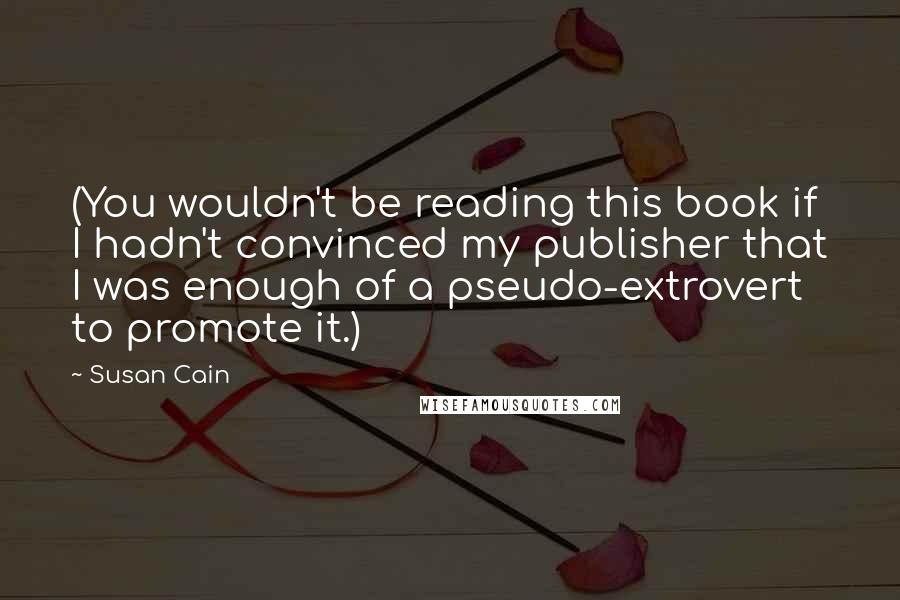 Susan Cain Quotes: (You wouldn't be reading this book if I hadn't convinced my publisher that I was enough of a pseudo-extrovert to promote it.)