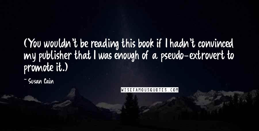 Susan Cain Quotes: (You wouldn't be reading this book if I hadn't convinced my publisher that I was enough of a pseudo-extrovert to promote it.)