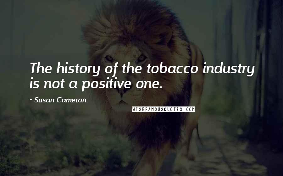 Susan Cameron Quotes: The history of the tobacco industry is not a positive one.