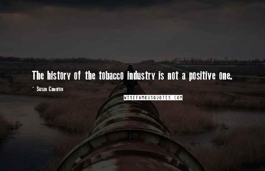 Susan Cameron Quotes: The history of the tobacco industry is not a positive one.