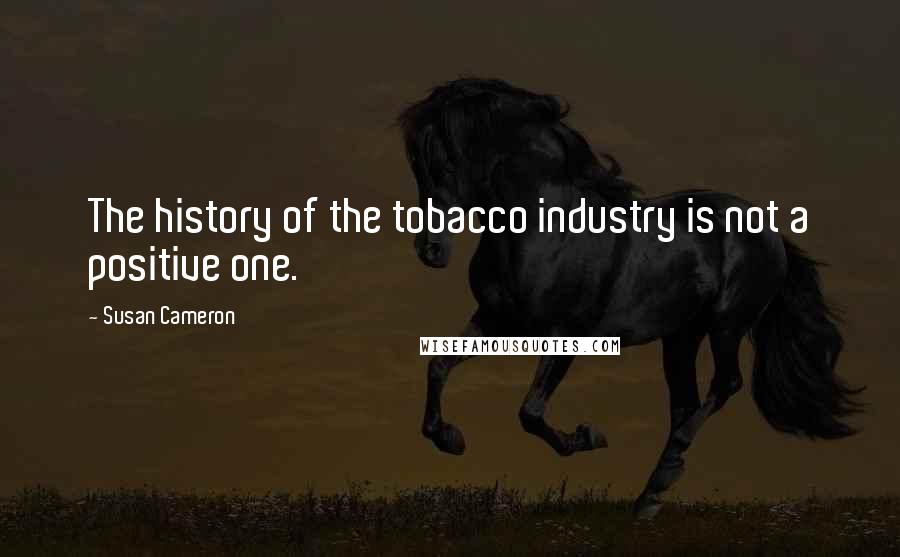 Susan Cameron Quotes: The history of the tobacco industry is not a positive one.