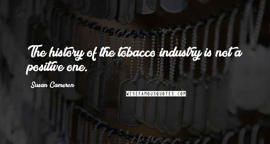 Susan Cameron Quotes: The history of the tobacco industry is not a positive one.