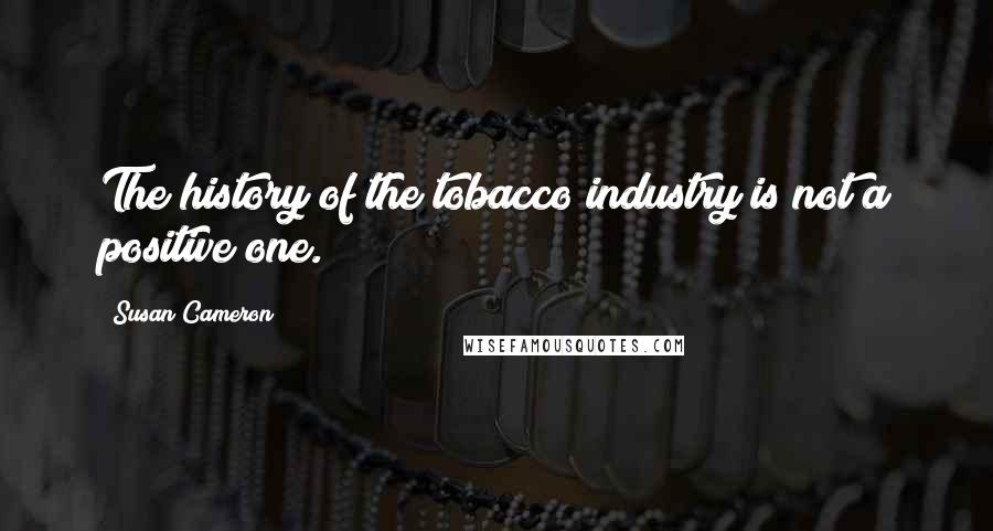 Susan Cameron Quotes: The history of the tobacco industry is not a positive one.