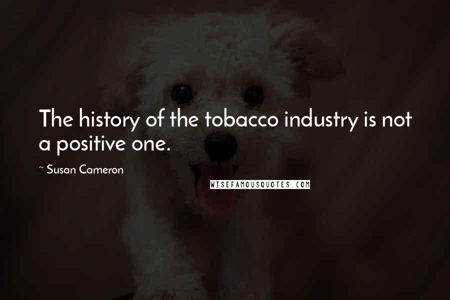 Susan Cameron Quotes: The history of the tobacco industry is not a positive one.