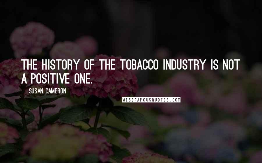 Susan Cameron Quotes: The history of the tobacco industry is not a positive one.