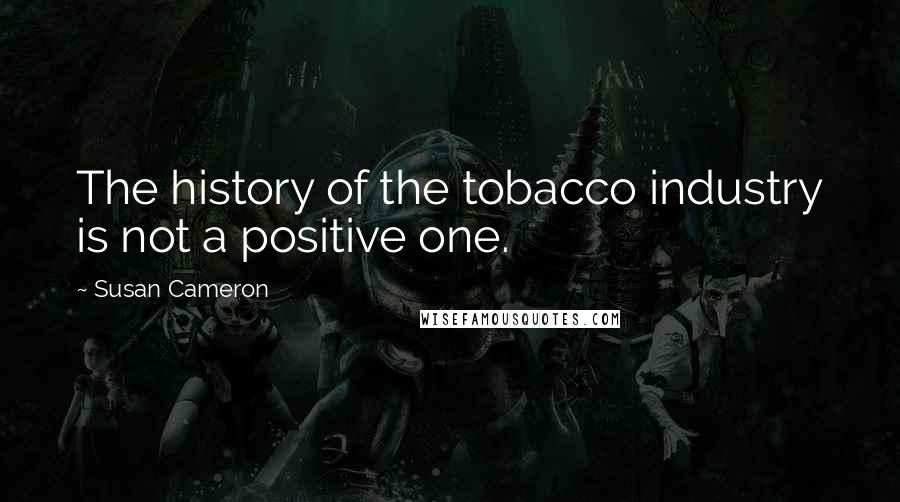 Susan Cameron Quotes: The history of the tobacco industry is not a positive one.