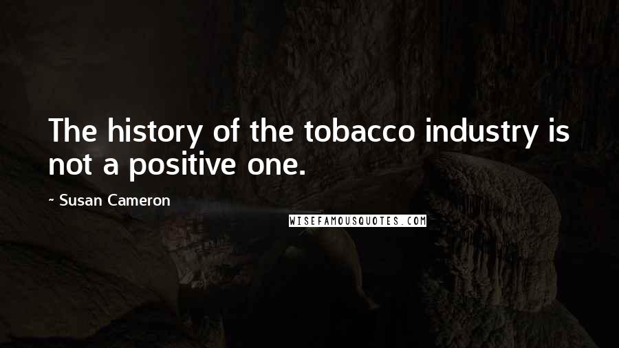 Susan Cameron Quotes: The history of the tobacco industry is not a positive one.