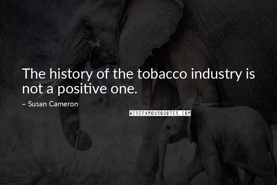 Susan Cameron Quotes: The history of the tobacco industry is not a positive one.