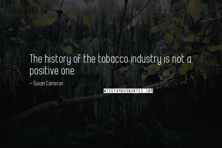 Susan Cameron Quotes: The history of the tobacco industry is not a positive one.