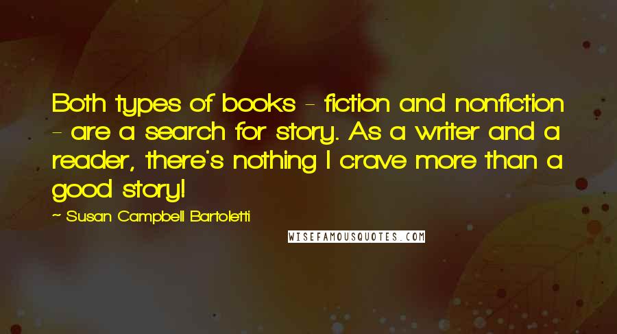 Susan Campbell Bartoletti Quotes: Both types of books - fiction and nonfiction - are a search for story. As a writer and a reader, there's nothing I crave more than a good story!