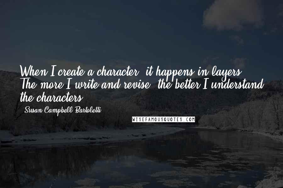 Susan Campbell Bartoletti Quotes: When I create a character, it happens in layers. The more I write and revise, the better I understand the characters.