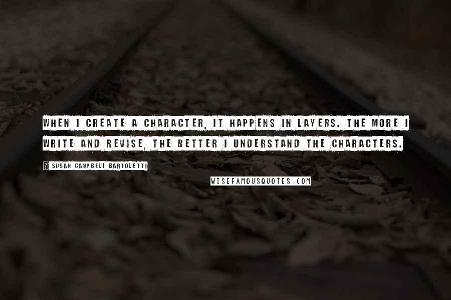 Susan Campbell Bartoletti Quotes: When I create a character, it happens in layers. The more I write and revise, the better I understand the characters.