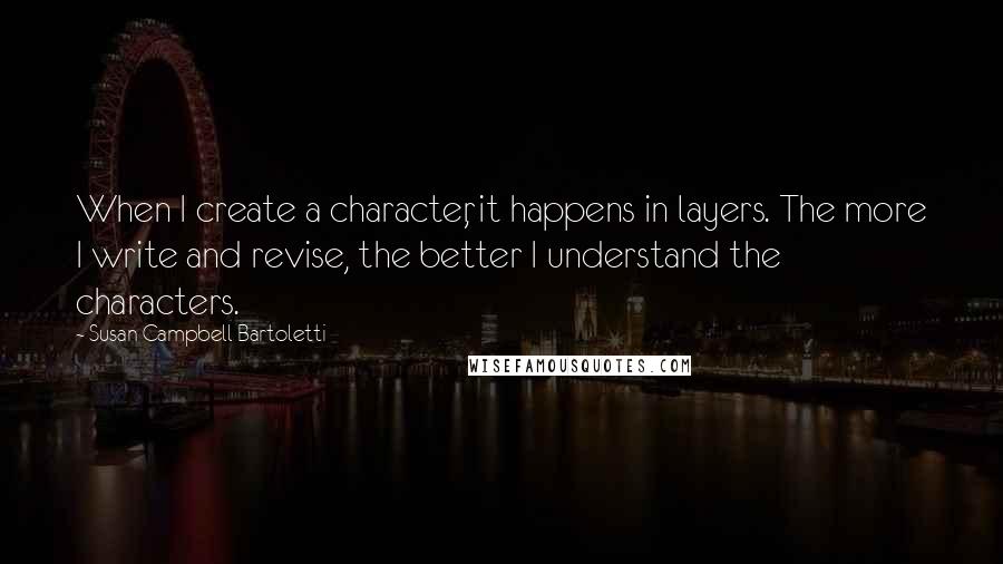 Susan Campbell Bartoletti Quotes: When I create a character, it happens in layers. The more I write and revise, the better I understand the characters.